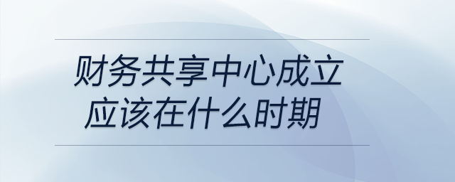 財務(wù)共享中心成立應(yīng)該在什么時期