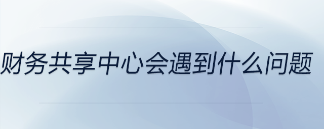 財務(wù)共享中心會遇到什么問題