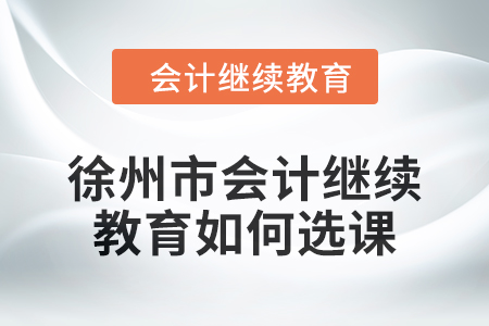 2024年徐州市會(huì)計(jì)人員繼續(xù)教育如何選課,？