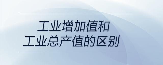 工業(yè)增加值和工業(yè)總產(chǎn)值的區(qū)別