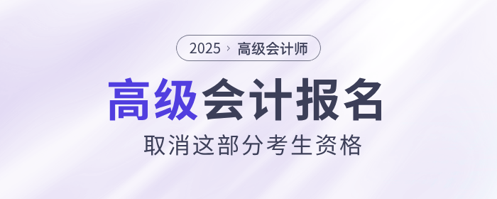 25年高級(jí)會(huì)計(jì)師報(bào)名,，取消這部分考生資格！