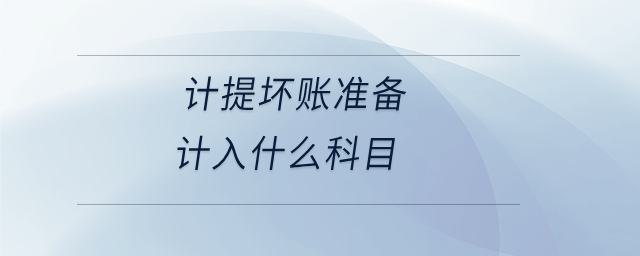 計提壞賬準(zhǔn)備計入什么科目