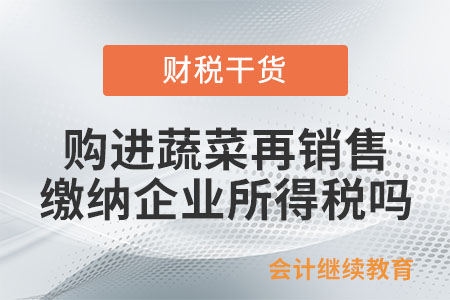 從批發(fā)市場購進(jìn)蔬菜再銷售,，繳納企業(yè)所得稅嗎？