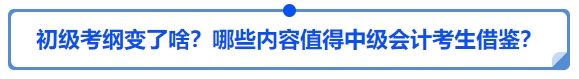 中級會計25年初級會計大綱變了啥,？哪些內容值得中級會計考生借鑒,？