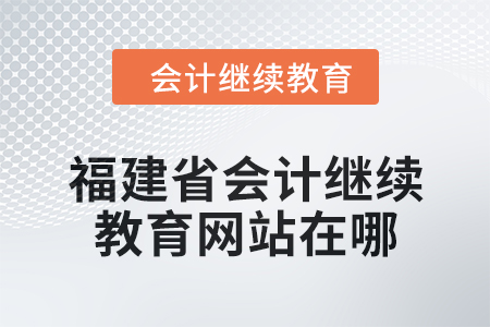 2025年福建省會計繼續(xù)教育網(wǎng)站在哪？