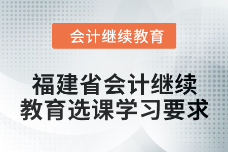 2025年福建省會計(jì)人員繼續(xù)教育選課學(xué)習(xí)要求