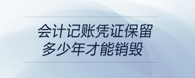 會計記賬憑證保留多少年才能銷毀