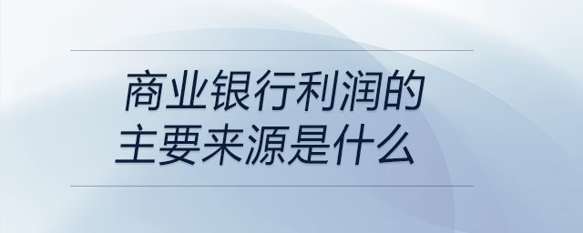 商業(yè)銀行利潤的主要來源是什么