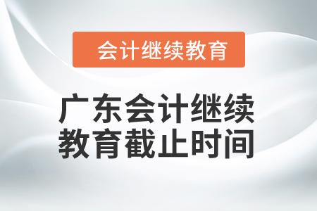 2024年廣東會(huì)計(jì)繼續(xù)教育截止時(shí)間是什么時(shí)候,？