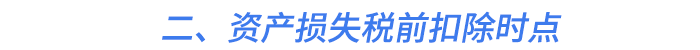 二、資產(chǎn)損失稅前扣除時(shí)點(diǎn)