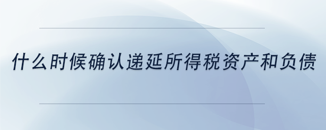 中級會計什么時候確認(rèn)遞延所得稅資產(chǎn)和負(fù)債