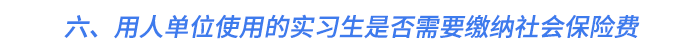 六、用人單位使用的實(shí)習(xí)生是否需要繳納社會(huì)保險(xiǎn)費(fèi)