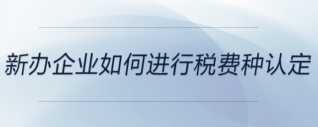 新辦企業(yè)如何進(jìn)行稅費(fèi)種認(rèn)定