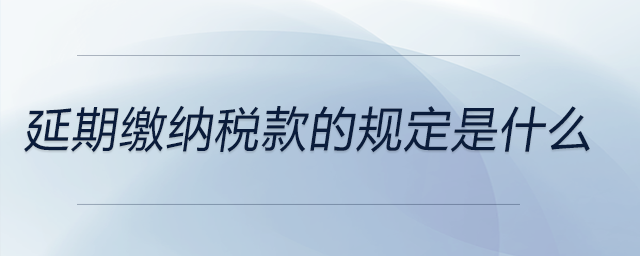 延期繳納稅款的規(guī)定是什么