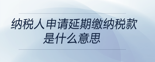 納稅人申請延期繳納稅款是什么意思