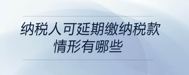 納稅人可延期繳納稅款情形有哪些