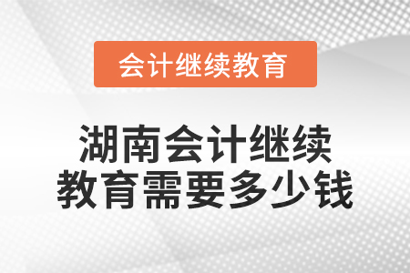 2024年湖南會計繼續(xù)教育需要多少錢？