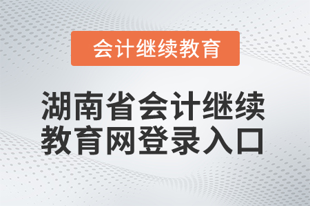 2024年湖南省會(huì)計(jì)繼續(xù)教育網(wǎng)登錄入口