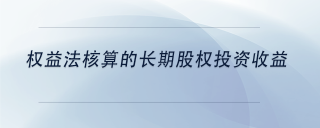 中級(jí)會(huì)計(jì)權(quán)益法核算的長(zhǎng)期股權(quán)投資收益