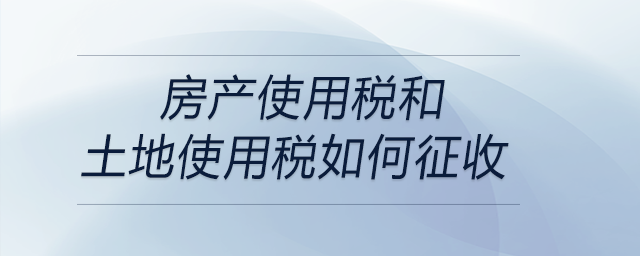 房產(chǎn)使用稅和土地使用稅如何征收