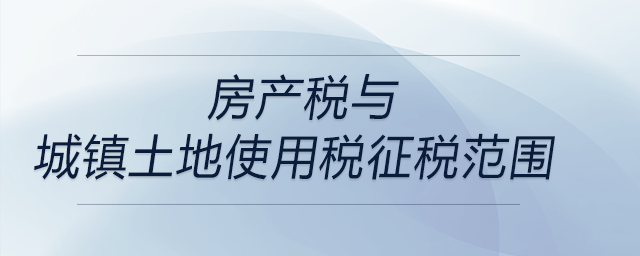 房產(chǎn)稅與城鎮(zhèn)土地使用稅征稅范圍