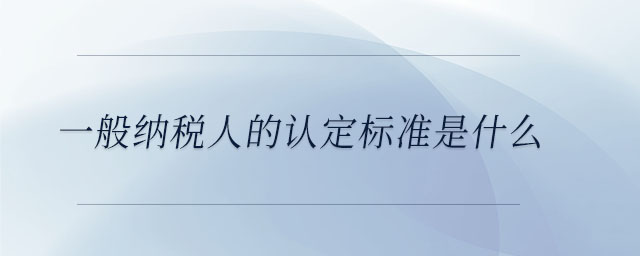 一般納稅人的認定標準是什么