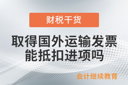 一般納稅人取得國外運(yùn)輸發(fā)票，可以抵扣進(jìn)項(xiàng)嗎,？