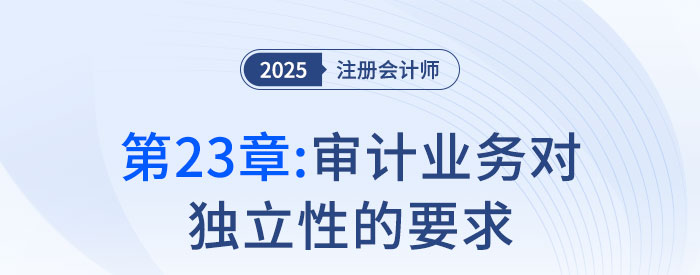 第二十三章審計業(yè)務(wù)對獨立性的要求_2025年注會審計搶學(xué)記憶樹