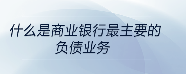 什么是商業(yè)銀行最主要的負(fù)債業(yè)務(wù)