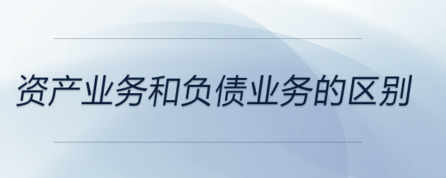 資產業(yè)務和負債業(yè)務的區(qū)別