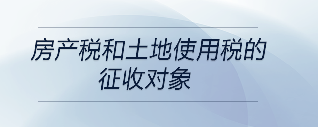 房產(chǎn)稅和土地使用稅的征收對象