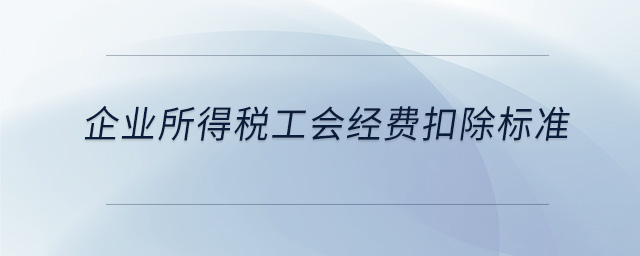 企業(yè)所得稅工會經(jīng)費扣除標準