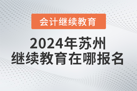 2024年蘇州會計繼續(xù)教育在哪報名,？