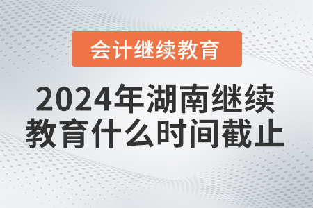 2024年湖南會(huì)計(jì)繼續(xù)教育什么時(shí)間截止？