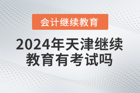 2024年天津繼續(xù)教育有考試嗎,？