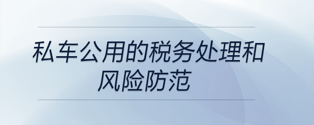 私車公用的稅務(wù)處理和風(fēng)險(xiǎn)防范