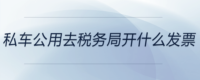 私車公用去稅務(wù)局開什么發(fā)票