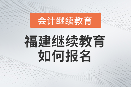 2025年福建省會計繼續(xù)教育如何報名,？