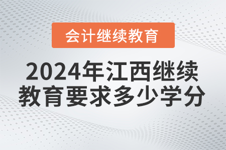 2024年江西會(huì)計(jì)繼續(xù)教育要求多少學(xué)分,？