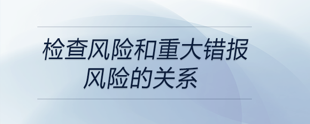 檢查風(fēng)險(xiǎn)和重大錯(cuò)報(bào)風(fēng)險(xiǎn)的關(guān)系