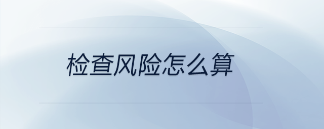 檢查風(fēng)險(xiǎn)怎么算