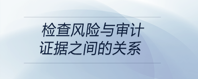 檢查風(fēng)險(xiǎn)與審計(jì)證據(jù)之間的關(guān)系