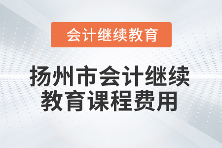 2024年揚(yáng)州市會(huì)計(jì)繼續(xù)教育課程費(fèi)用