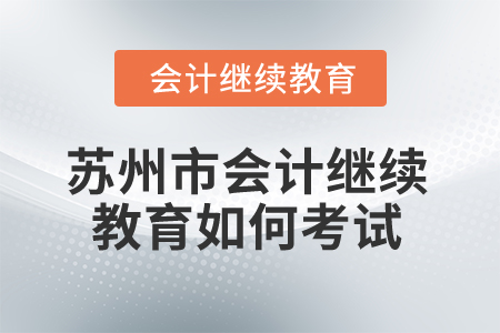 2024年蘇州市會計(jì)繼續(xù)教育如何考試,？