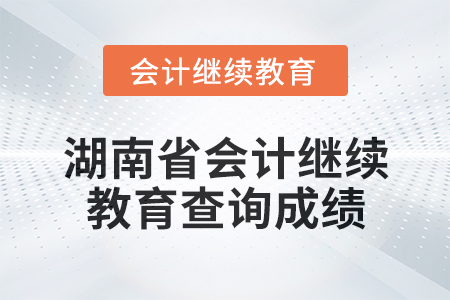 2024年湖南省會計繼續(xù)教育該如何查詢成績,？