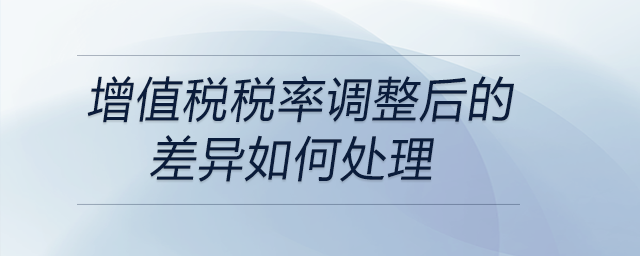 增值稅稅率調(diào)整后的差異如何處理