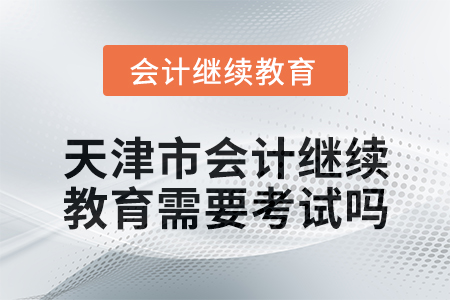 2024年度天津市會計繼續(xù)教育需要考試嗎？