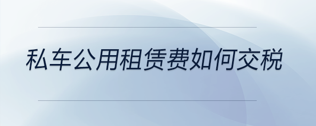 私車公用租賃費(fèi)如何交稅