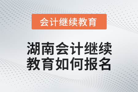 2024年度湖南會計繼續(xù)教育如何報名？