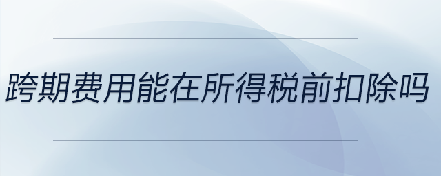 跨期費用能在所得稅前扣除嗎